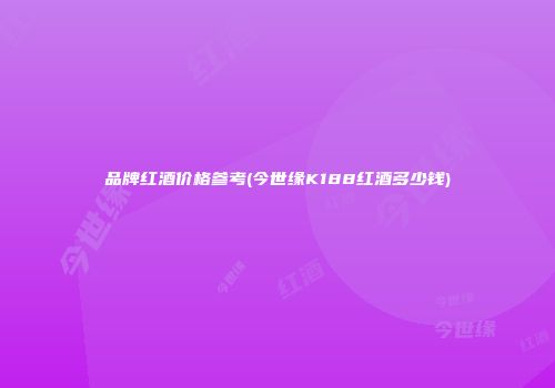 品牌红酒价格参考(今世缘K188红酒多少钱)