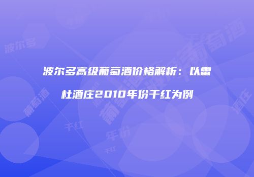 波尔多高级葡萄酒价格解析：以雷杜酒庄2010年份干红为例