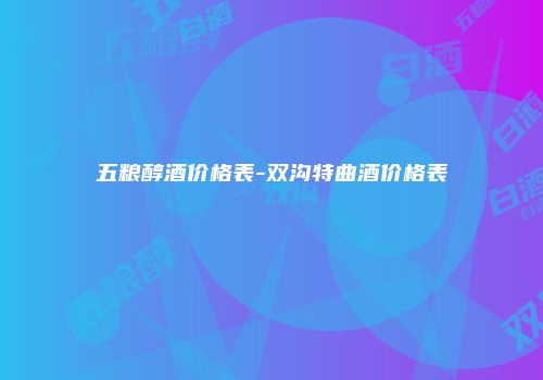 五粮醇酒价格表-双沟特曲酒价格表