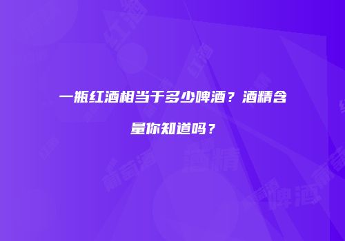 一瓶红酒相当于多少啤酒？酒精含量你知道吗？