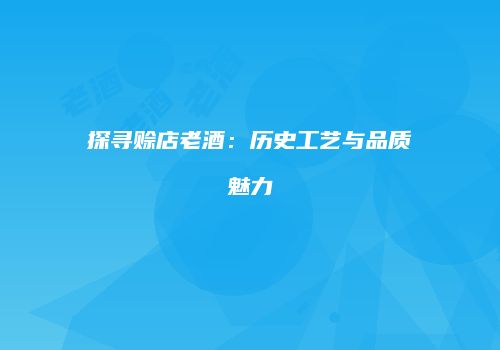 探寻赊店老酒：历史工艺与品质魅力