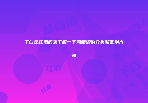 干白是红酒吗来了解一下葡萄酒的分类和鉴别方法