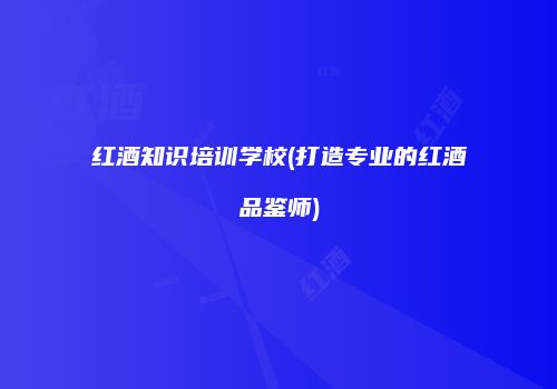 红酒知识培训学校(打造专业的红酒品鉴师)