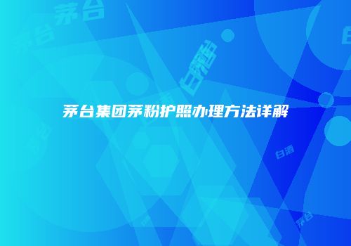 茅台集团茅粉护照办理方法详解