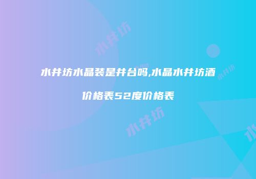 水井坊水晶装是井台吗,水晶水井坊酒价格表52度价格表
