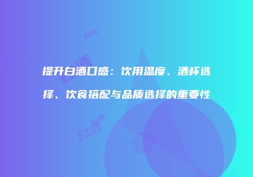 提升白酒口感：饮用温度、酒杯选择、饮食搭配与品质选择的重要性