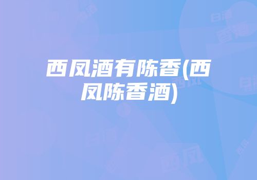西凤酒有陈香(西凤陈香酒)