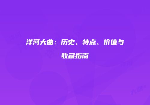 洋河大曲：历史、特点、价值与收藏指南