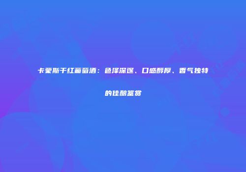 卡蒙斯干红葡萄酒：色泽深邃、口感醇厚、香气独特的佳酿鉴赏
