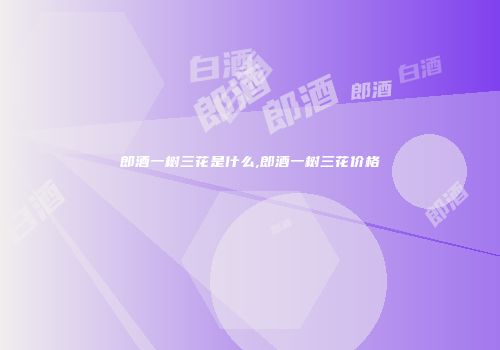 郎酒一树三花是什么,郎酒一树三花价格