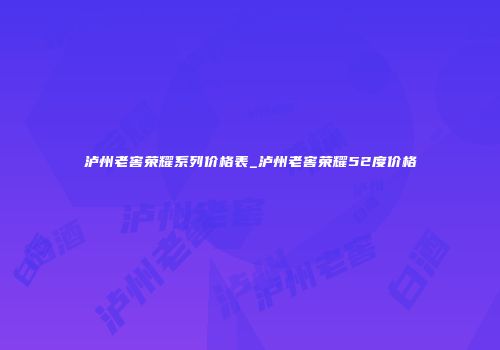 泸州老窖荣耀系列价格表_泸州老窖荣耀52度价格