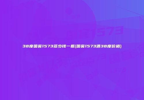 38度国窖1573多少钱一瓶(国窖1573酒38度价格)