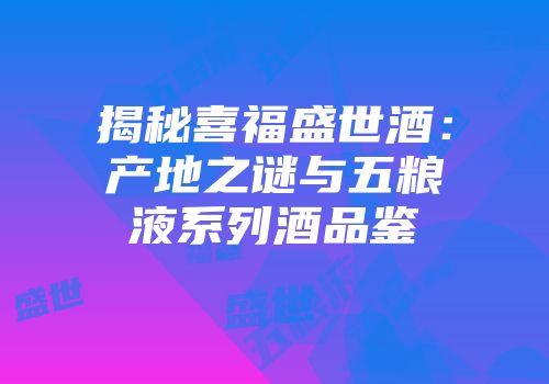 揭秘喜福盛世酒：产地之谜与五粮液系列酒品鉴