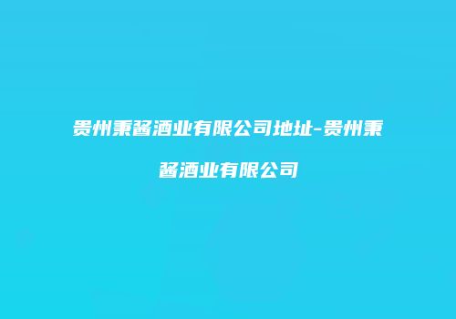 贵州秉酱酒业有限公司地址-贵州秉酱酒业有限公司