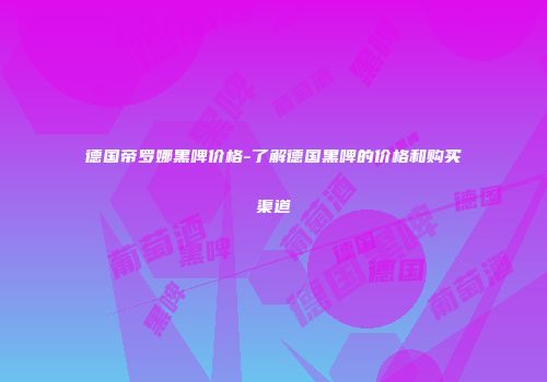 德国帝罗娜黑啤价格-了解德国黑啤的价格和购买渠道