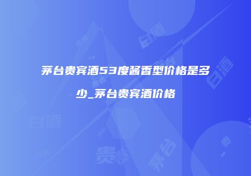 茅台贵宾酒53度酱香型价格是多少_茅台贵宾酒价格