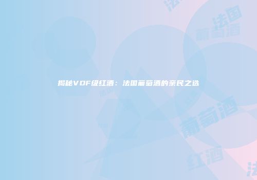 揭秘VDF级红酒：法国葡萄酒的亲民之选