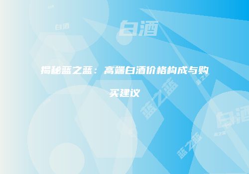 揭秘蓝之蓝：高端白酒价格构成与购买建议