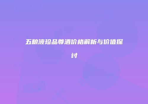 五粮液珍品尊酒价格解析与价值探讨
