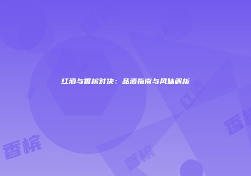 红酒与香槟对决：品酒指南与风味解析
