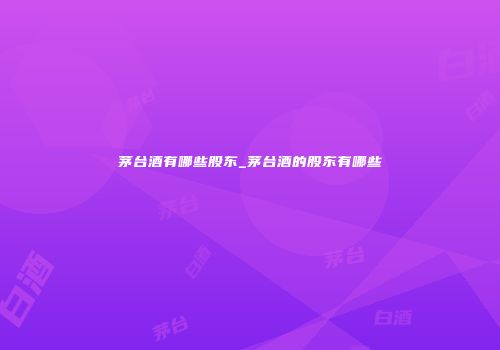 茅台酒有哪些股东_茅台酒的股东有哪些