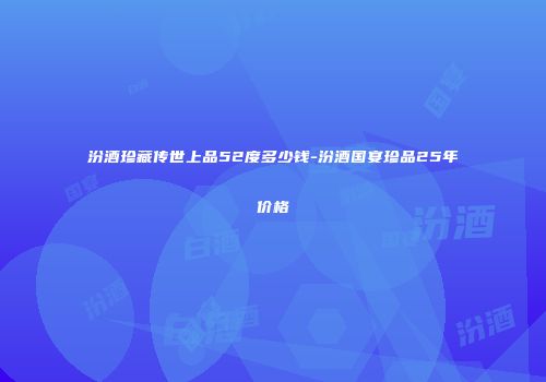 汾酒珍藏传世上品52度多少钱-汾酒国宴珍品25年价格