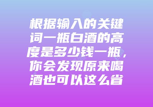根据输入的关键词一瓶白酒的高度是多少钱一瓶，你会发现原来喝酒也可以这么省