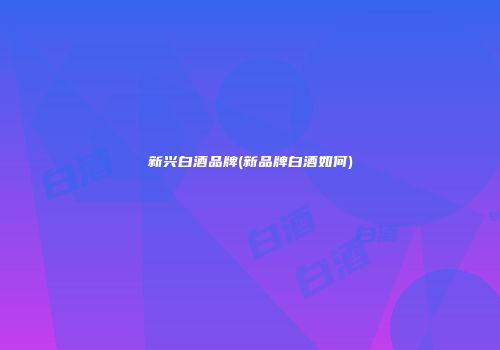 新兴白酒品牌(新品牌白酒如何)