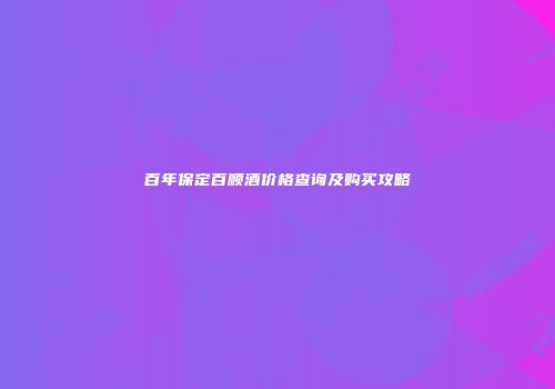 百年保定百顺酒价格查询及购买攻略