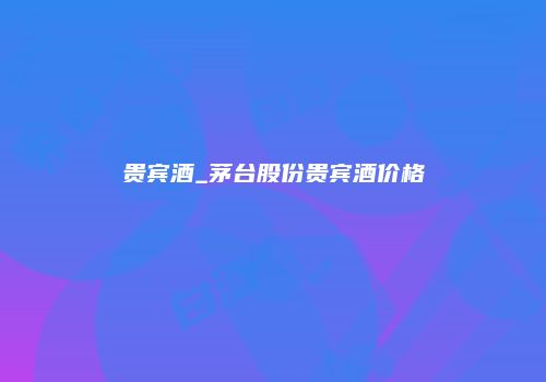 贵宾酒_茅台股份贵宾酒价格