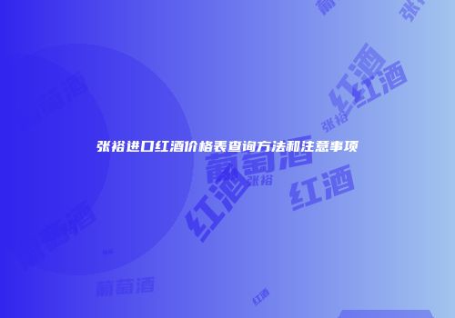 张裕进口红酒价格表查询方法和注意事项
