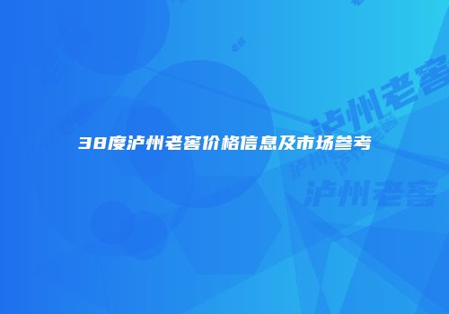 38度泸州老窖价格信息及市场参考