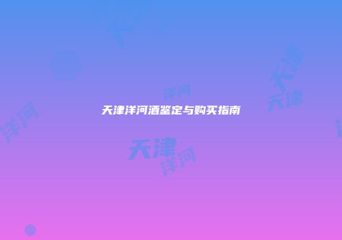天津洋河酒鉴定与购买指南