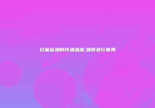 红葡萄酒的侍酒温度,如何进行服务