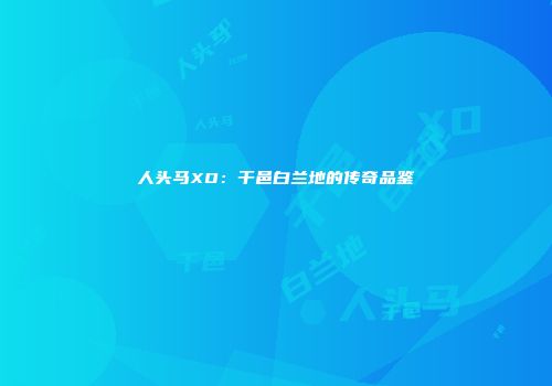 人头马XO：干邑白兰地的传奇品鉴