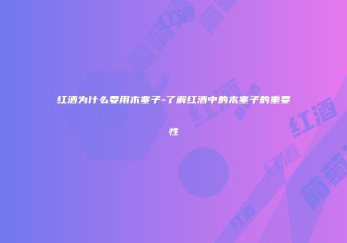 红酒为什么要用木塞子-了解红酒中的木塞子的重要性