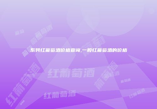 系列红葡萄酒价格查询,一般红葡萄酒的价格