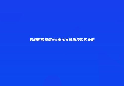 汾酒原酒珍藏53度A15价格及购买攻略