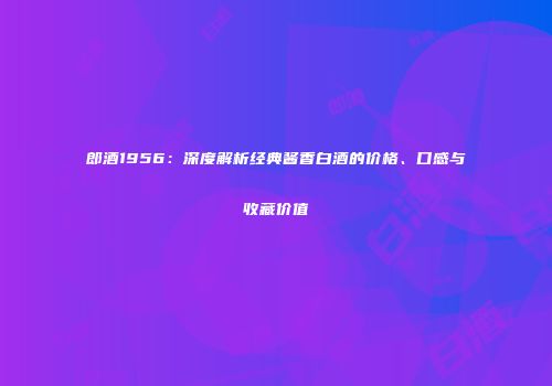 郎酒1956：深度解析经典酱香白酒的价格、口感与收藏价值