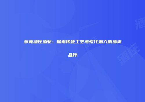 醉美酒庄酒业：探索传统工艺与现代魅力的酒类品牌