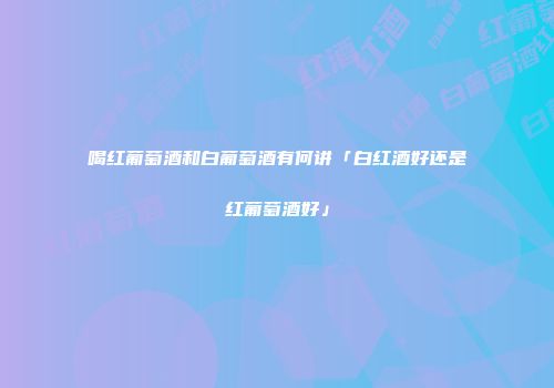 喝红葡萄酒和白葡萄酒有何讲「白红酒好还是红葡萄酒好」