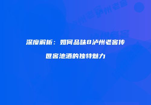 深度解析：如何品味8泸州老窖传世窖池酒的独特魅力