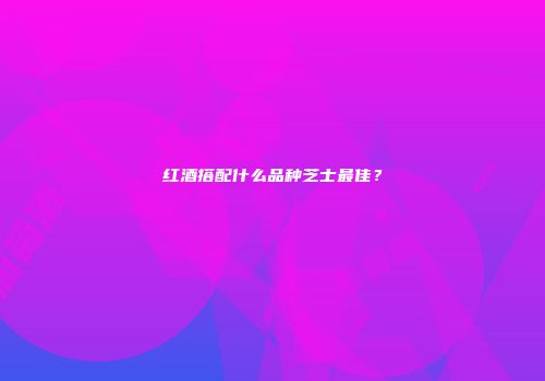 红酒搭配什么品种芝士最佳？