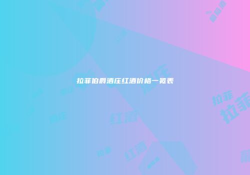 拉菲伯爵酒庄红酒价格一览表