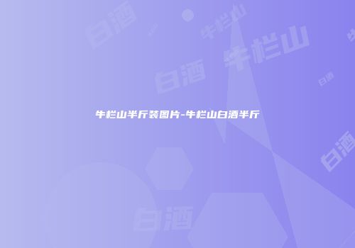 牛栏山半斤装图片-牛栏山白酒半斤