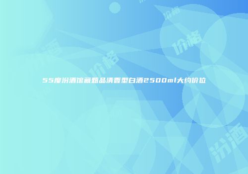 55度汾酒馆藏甄品清香型白酒2500ml大约价位