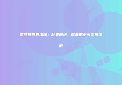 葡萄酒世界探秘：种类解析、南非历史与发展详解