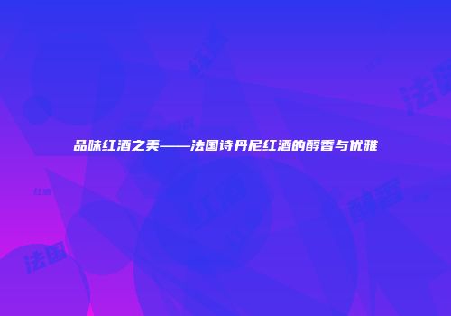品味红酒之美——法国诗丹尼红酒的醇香与优雅