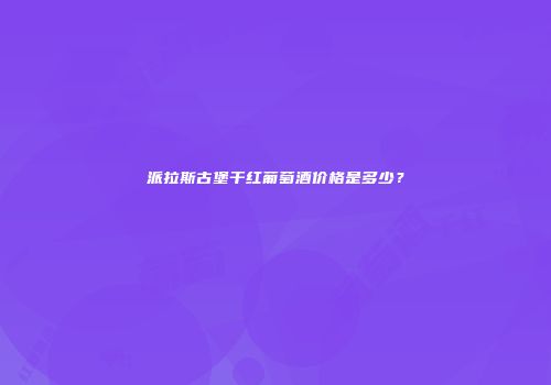 派拉斯古堡干红葡萄酒价格是多少？