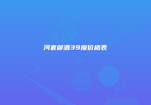 河套御酒39度价格表
